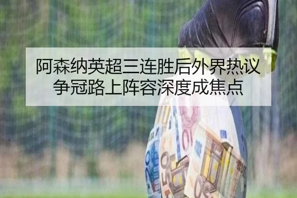 阿森纳英超三连胜后外界热议 争冠路上阵容深度成焦点